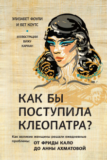 Книга Как бы поступила Клеопатра? Как великие женщины решали ежедневные проблемы: от Фриды Кало до Анны Ахматовой