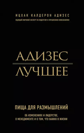 Книга Адизес. Лучшее. Пища для размышлений. Об изменениях и лидерстве, о менеджменте и о том, что важно в жизни.